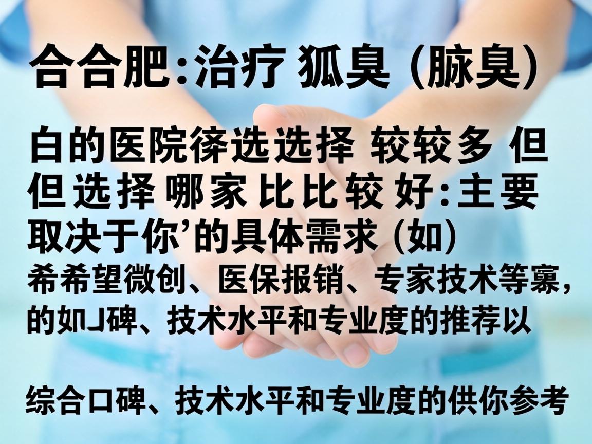 在合肥，治疗狐臭（腋臭）的医院选择较多，但选择哪家比较好主要取决于你的具体需求（如希望微创、医保报销、专家技术等）以下是综合口碑、技术水平和专业度的推荐，供你参考