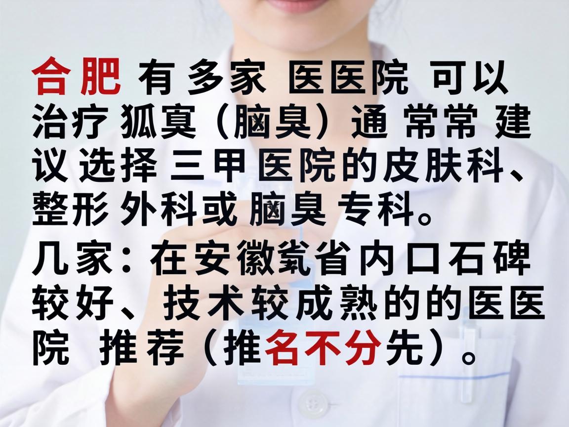 合肥有多家医院可以治疗狐臭(腋臭)通常建议选择三甲医院的皮肤科、整形外科或腋臭专科。以下是几家在安徽省内口碑较好、技术较成熟的医院推荐(排名不分先后) 合肥有多家医院可以治疗狐臭(腋臭)通常建议选择三甲医院的皮肤科、整形外科或腋臭专科。以下是几家在安徽省内口碑较好、技术较成熟的医院推荐(排名不分先后)