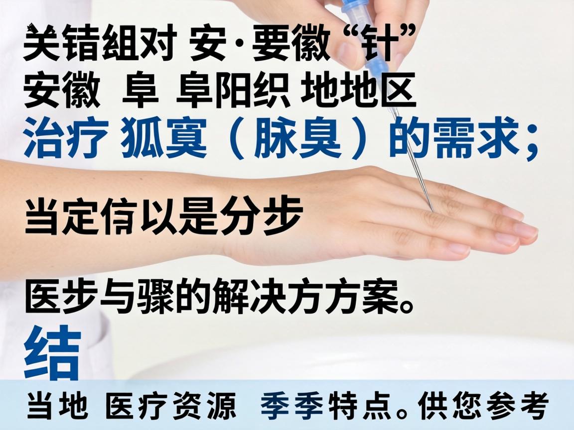 针对安徽阜阳地区治疗狐臭(腋臭)的需求,以下是分步骤的解决方案,结合当地医疗资源和季节特点,供您参考 针对安徽阜阳地区治疗狐臭(腋臭)的需求,以下是分步骤的解决方案,结合当地医疗资源和季节特点,供您参考