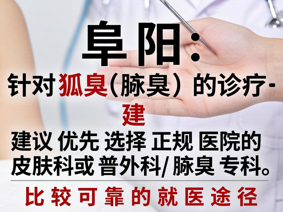 在阜阳，针对狐臭（腋臭）的诊疗，建议优先选择正规医院的皮肤科或普外科/腋臭专科。以下是比较可靠的就医途径