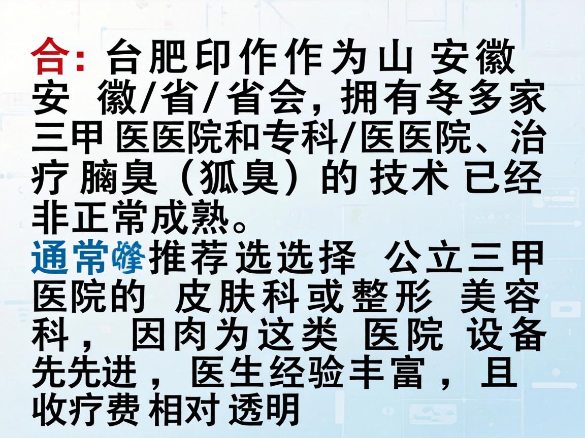 合肥作为安徽省的省会,拥有多家三甲医院和专科医院,治疗腋臭(狐臭)的技术已经非常成熟。通常推荐选择公立三甲医院的皮肤科或整形美容科,因为这类医院设备先进,医生经验丰富,且收费相对透明 合肥作为安徽省的省会,拥有多家三甲医院和专科医院,治疗腋臭(狐臭)的技术已经非常成熟。通常推荐选择公立三甲医院的皮肤科或整形美容科,因为这类医院设备先进,医生经验丰富,且收费相对透明