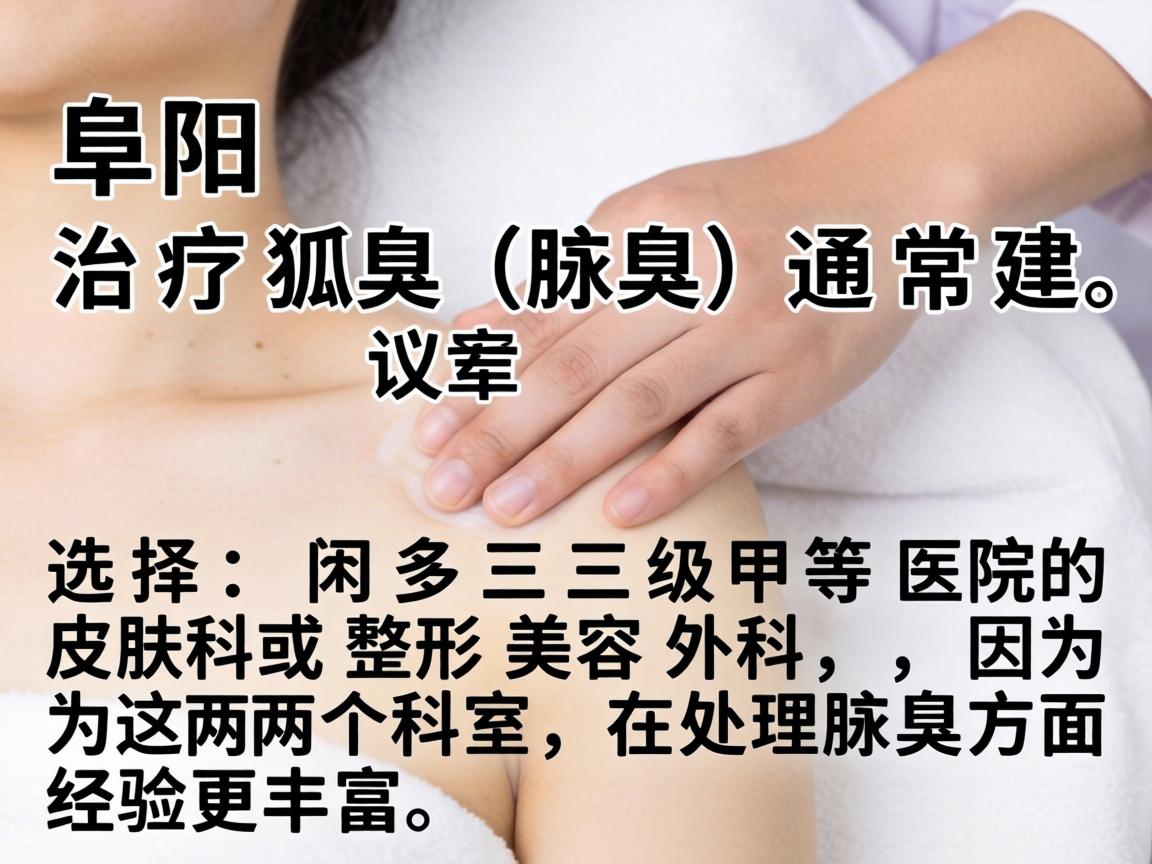 在阜阳,治疗狐臭(腋臭)通常建议选择三级甲等医院的皮肤科或整形美容外科,因为这两个科室在处理腋臭方面经验更丰富 在阜阳,治疗狐臭(腋臭)通常建议选择三级甲等医院的皮肤科或整形美容外科,因为这两个科室在处理腋臭方面经验更丰富