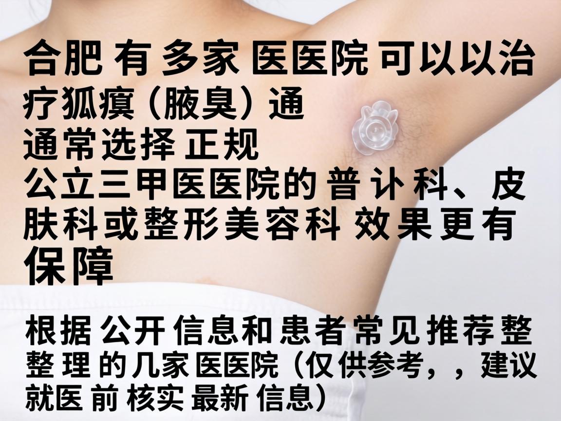 合肥有多家医院可以治疗狐臭(腋臭)通常选择正规公立三甲医院的普外科、皮肤科或整形美容科效果更有保障。以下是根据公开信息和患者常见推荐整理的几家医院(仅供参考,建议就医前核实最新信息) 合肥有多家医院可以治疗狐臭(腋臭)通常选择正规公立三甲医院的普外科、皮肤科或整形美容科效果更有保障。以下是根据公开信息和患者常见推荐整理的几家医院(仅供参考,建议就医前核实最新信息)