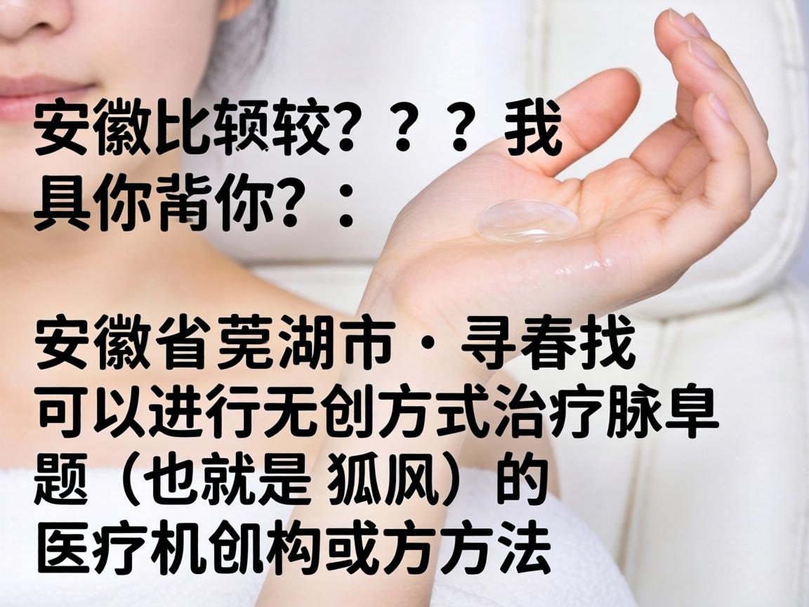 这是一个比较具体的问题,我理解你的需求是,在安徽省芜湖市,寻找可以进行无创方式治疗腋臭(也就是狐臭)的医疗机构或方法 这是一个比较具体的问题,我理解你的需求是,在安徽省芜湖市,寻找可以进行无创方式治疗腋臭(也就是狐臭)的医疗机构或方法