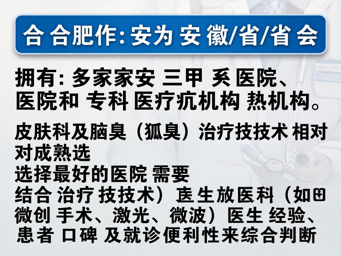 合肥作为安徽省的省会，拥有多家三甲医院和专科医疗机构，其皮肤科及腋臭（狐臭）治疗技术相对成熟。选择最好的医院需要结合治疗技术（如微创手术、激光、微波）医生经验、患者口碑及就诊便利性来综合判断