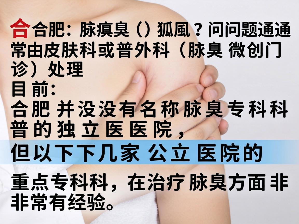 在合肥,腋臭(狐臭)问题通常由皮肤科或普外科(腋臭微创门诊)处理。目前,合肥并没有名为腋臭专科的独立医院,但以下几家公立医院的重点专科在治疗腋臭方面非常有经验 在合肥,腋臭(狐臭)问题通常由皮肤科或普外科(腋臭微创门诊)处理。目前,合肥并没有名为腋臭专科的独立医院,但以下几家公立医院的重点专科在治疗腋臭方面非常有经验