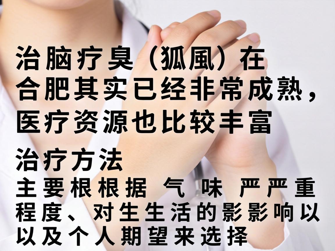 治疗腋臭(狐臭)在合肥其实已经非常成熟,医疗资源也比较丰富。治疗方法主要根据气味严重程度、对生活的影响以及个人期望来选择 治疗腋臭(狐臭)在合肥其实已经非常成熟,医疗资源也比较丰富。治疗方法主要根据气味严重程度、对生活的影响以及个人期望来选择