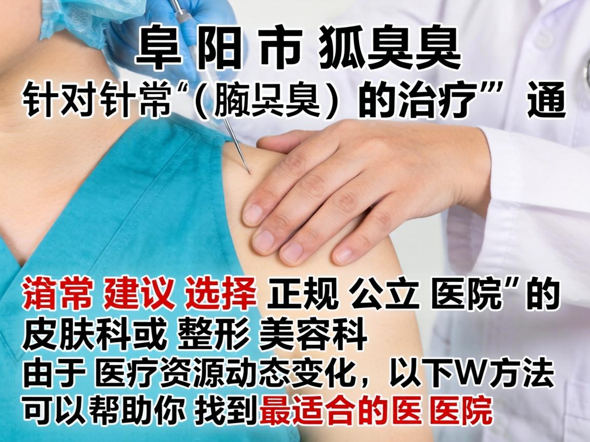 在阜阳市，针对狐臭（腋臭）的治疗，通常建议选择正规公立医院的皮肤科或整形美容科。由于医疗资源动态变化，以下方法可以帮助你找到最适合的医院