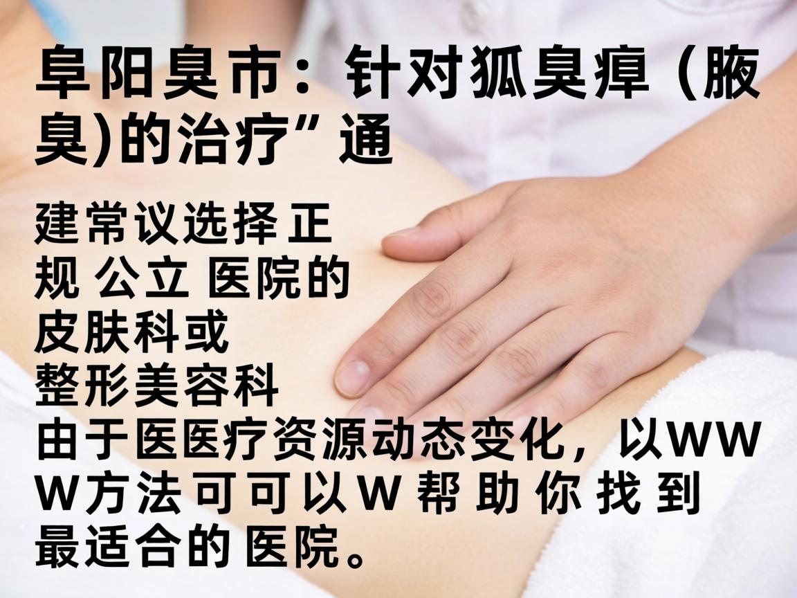 在阜阳市，针对狐臭（腋臭）的治疗，通常建议选择正规公立医院的皮肤科或整形美容科。由于医疗资源动态变化，以下方法可以帮助你找到最适合的医院