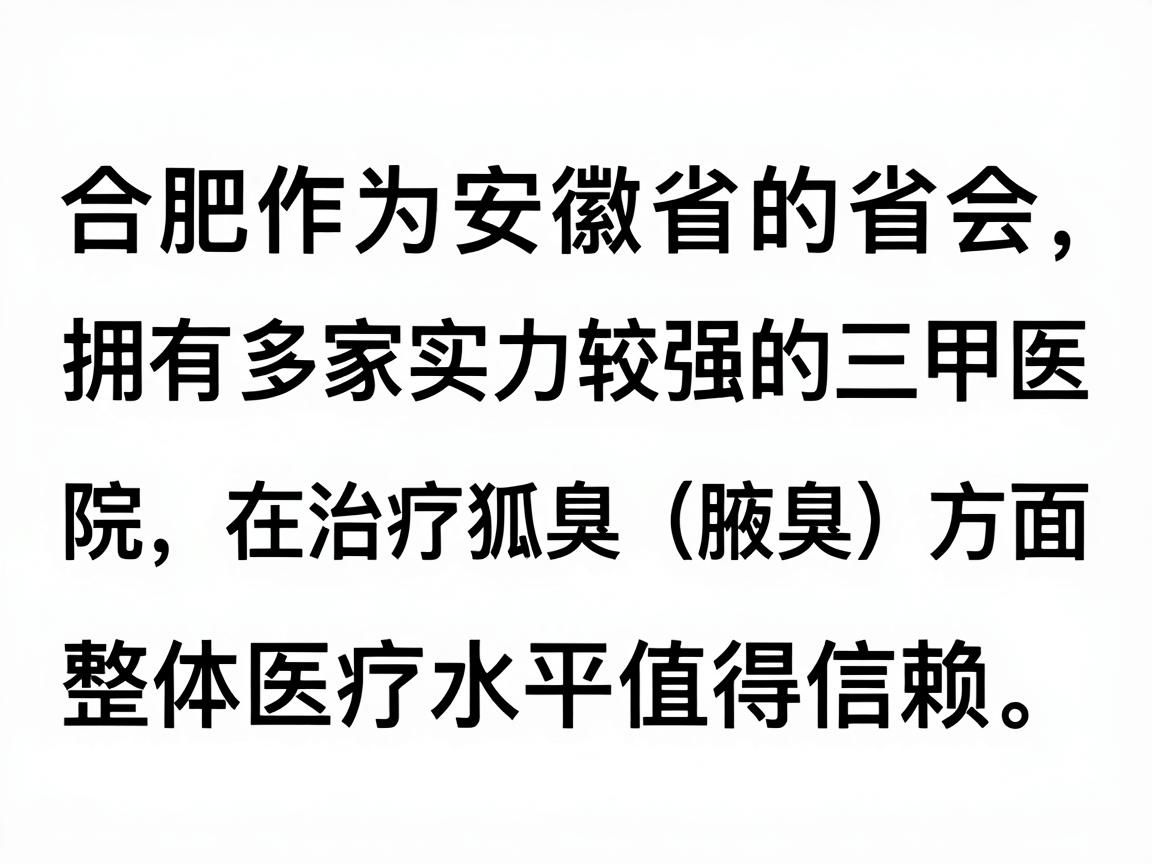 合肥作为安徽省的省会,拥有多家实力较强的三甲医院,在治疗狐臭(腋臭)方面技术成熟,整体医疗水平值得信赖。以下是关于在合肥看狐臭的详细分析,供你参考 合肥作为安徽省的省会,拥有多家实力较强的三甲医院,在治疗狐臭(腋臭)方面技术成熟,整体医疗水平值得信赖。以下是关于在合肥看狐臭的详细分析,供你参考