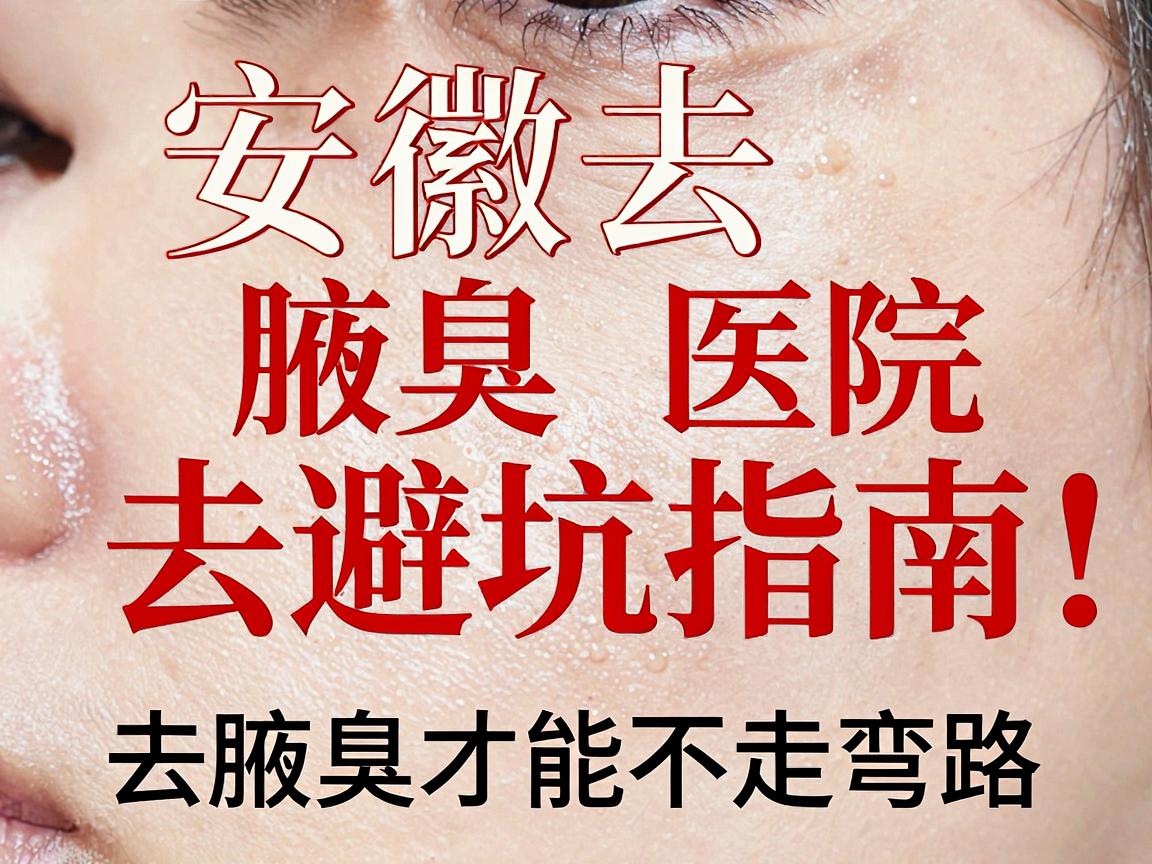 安徽去腋臭医院避坑指南,去腋臭选对医院,去腋臭才能不走弯路 安徽去腋臭医院避坑指南,去腋臭选对医院,去腋臭才能不走弯路
