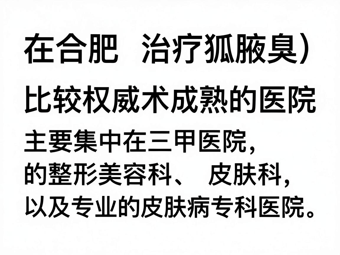 在合肥，治疗腋臭（狐臭）比较权威且技术成熟的医院主要集中在三甲医院的整形美容科、皮肤科，以及专业的皮肤病专科医院。以下是综合口碑和医疗资源后的推荐