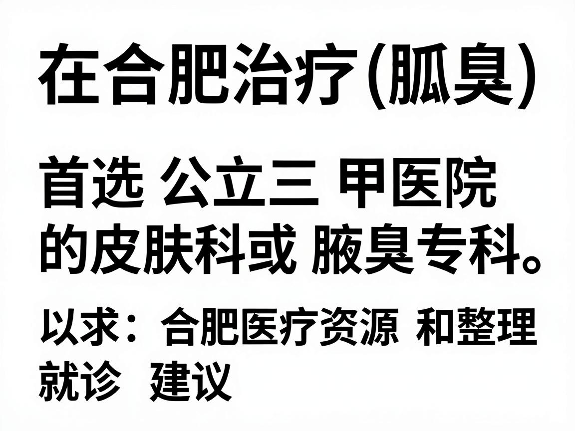 在合肥治疗狐臭(腋臭)首选公立三甲医院的皮肤科或腋臭专科。以下是根据合肥医疗资源整理的推荐医院和就诊建议 在合肥治疗狐臭(腋臭)首选公立三甲医院的皮肤科或腋臭专科。以下是根据合肥医疗资源整理的推荐医院和就诊建议