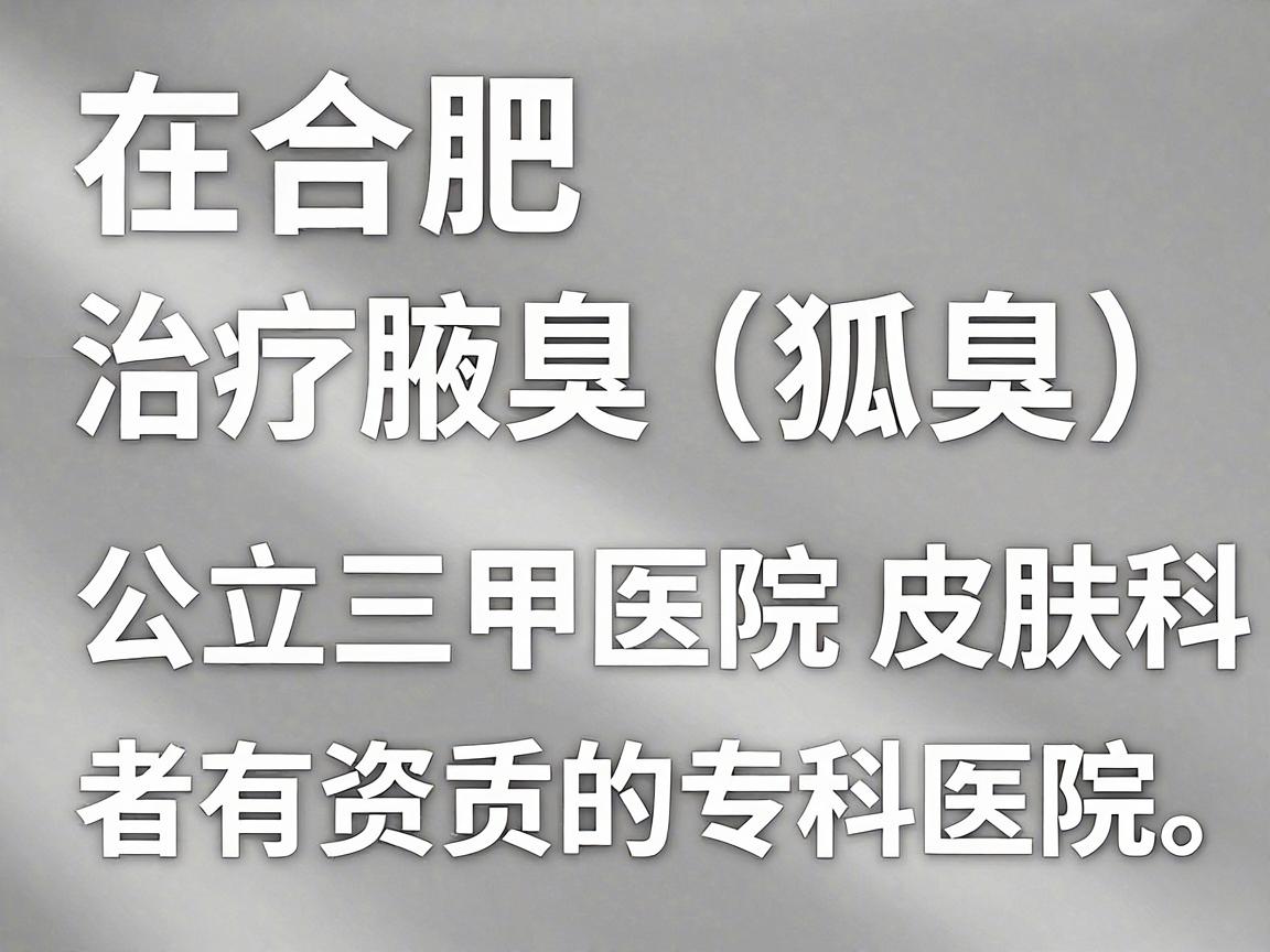 在合肥治疗腋臭(狐臭)建议优先选择公立三甲医院的皮肤科,或者有资质的专科医院。以下是几个口碑较好的医疗机构及科室选择,供你参考 在合肥治疗腋臭(狐臭)建议优先选择公立三甲医院的皮肤科,或者有资质的专科医院。以下是几个口碑较好的医疗机构及科室选择,供你参考