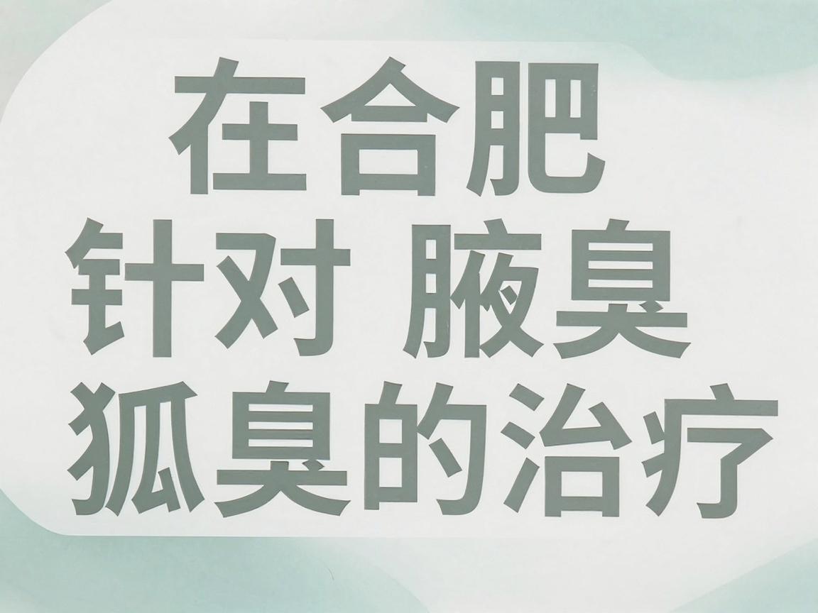 在合肥,针对腋臭(狐臭)的治疗,通常建议选择三甲医院的整形美容科、皮肤科或普外科(腋臭专科)这些医院设备更先进,医生经验丰富,且能提供微创手术、激光治疗等多种方案 在合肥,针对腋臭(狐臭)的治疗,通常建议选择三甲医院的整形美容科、皮肤科或普外科(腋臭专科)这些医院设备更先进,医生经验丰富,且能提供微创手术、激光治疗等多种方案