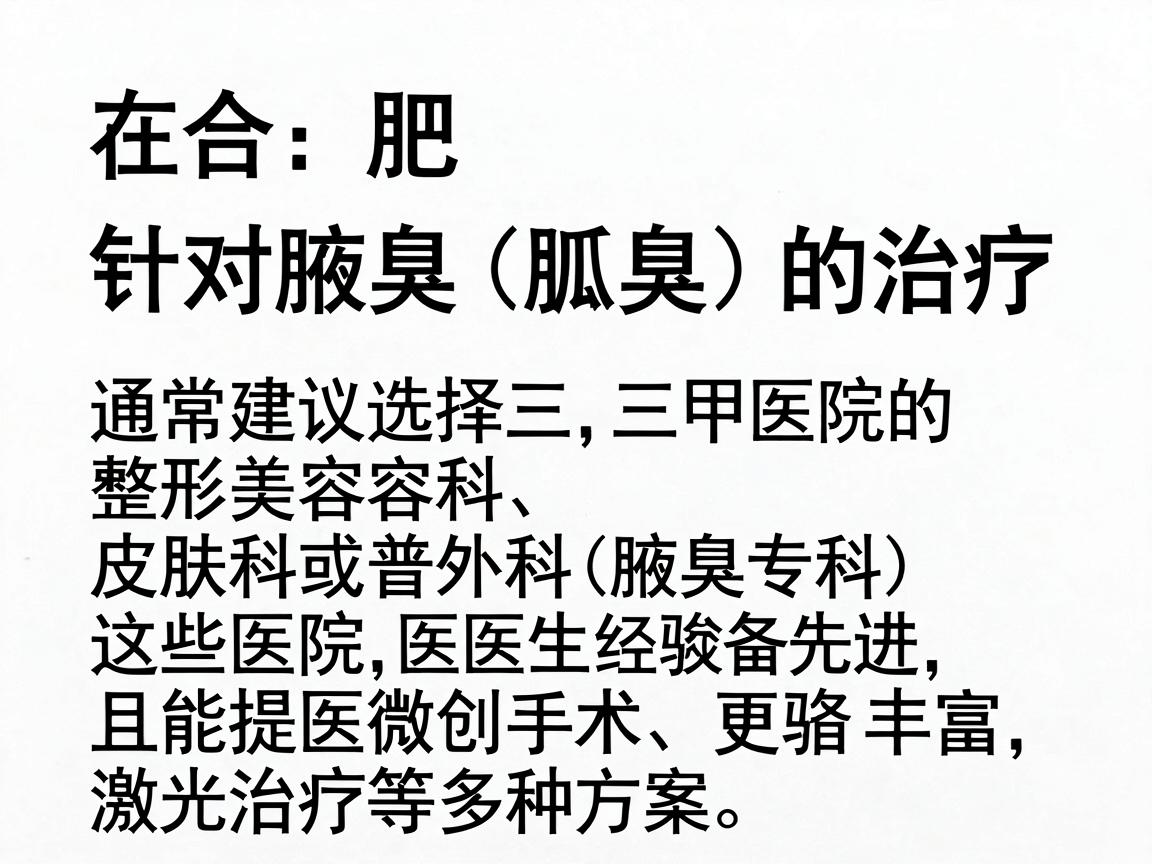 在合肥,针对腋臭(狐臭)的治疗,通常建议选择三甲医院的整形美容科、皮肤科或普外科(腋臭专科)这些医院设备更先进,医生经验丰富,且能提供微创手术、激光治疗等多种方案 在合肥,针对腋臭(狐臭)的治疗,通常建议选择三甲医院的整形美容科、皮肤科或普外科(腋臭专科)这些医院设备更先进,医生经验丰富,且能提供微创手术、激光治疗等多种方案