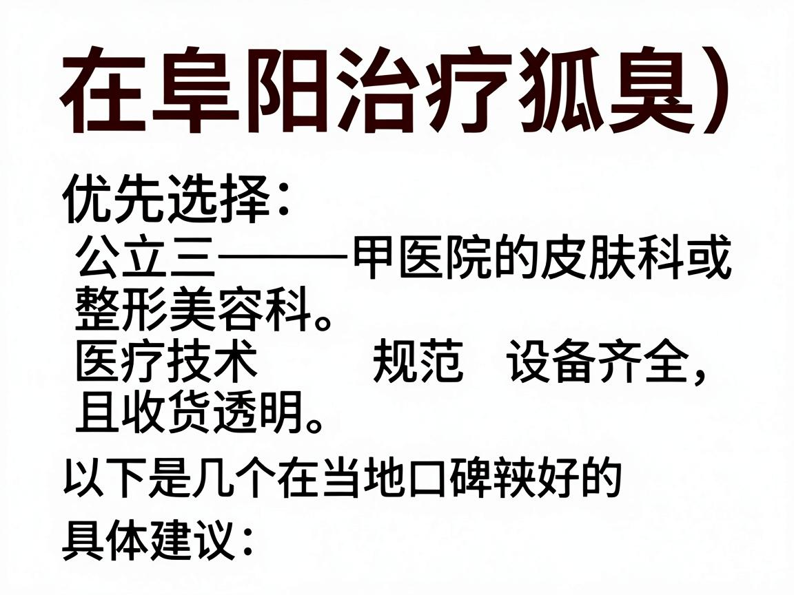 在阜阳治疗狐臭（腋臭）建议优先选择公立三甲医院的皮肤科或整形美容科。这类医院医疗技术规范、设备齐全，且收费透明。以下是几个在当地口碑较好的选择及具体建议
