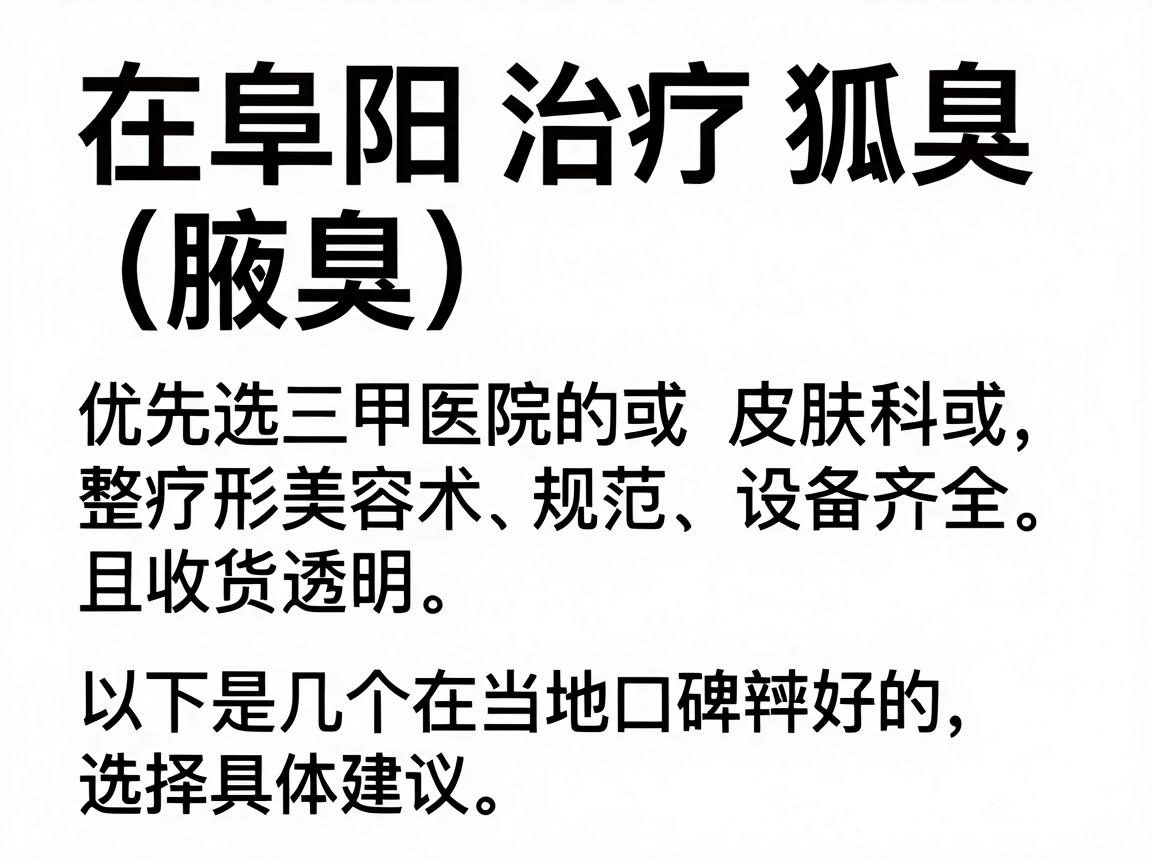 在阜阳治疗狐臭（腋臭）建议优先选择公立三甲医院的皮肤科或整形美容科。这类医院医疗技术规范、设备齐全，且收费透明。以下是几个在当地口碑较好的选择及具体建议
