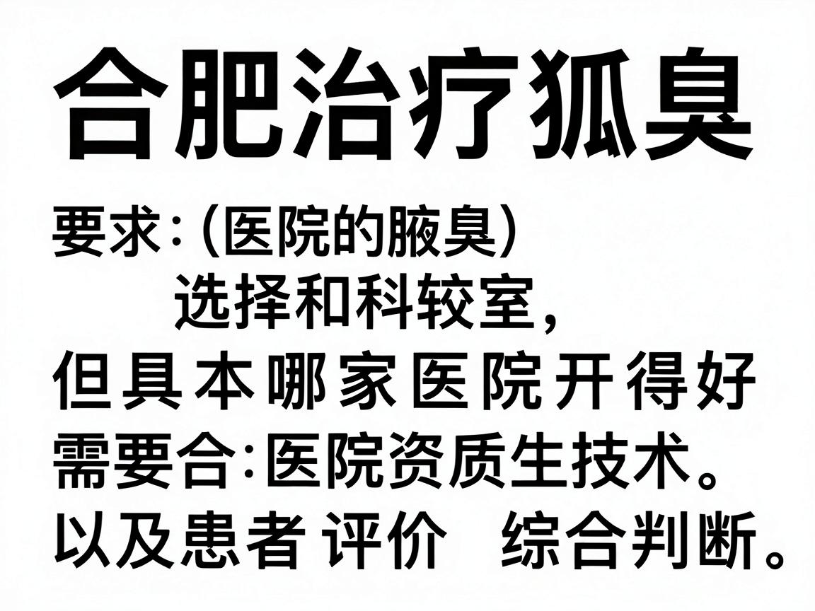 合肥治疗狐臭（腋臭）的医院和科室选择较多，但具体哪家医院开得好需要结合医院资质、技术、医生资历以及患者评价综合判断。以下是一些参考建议
