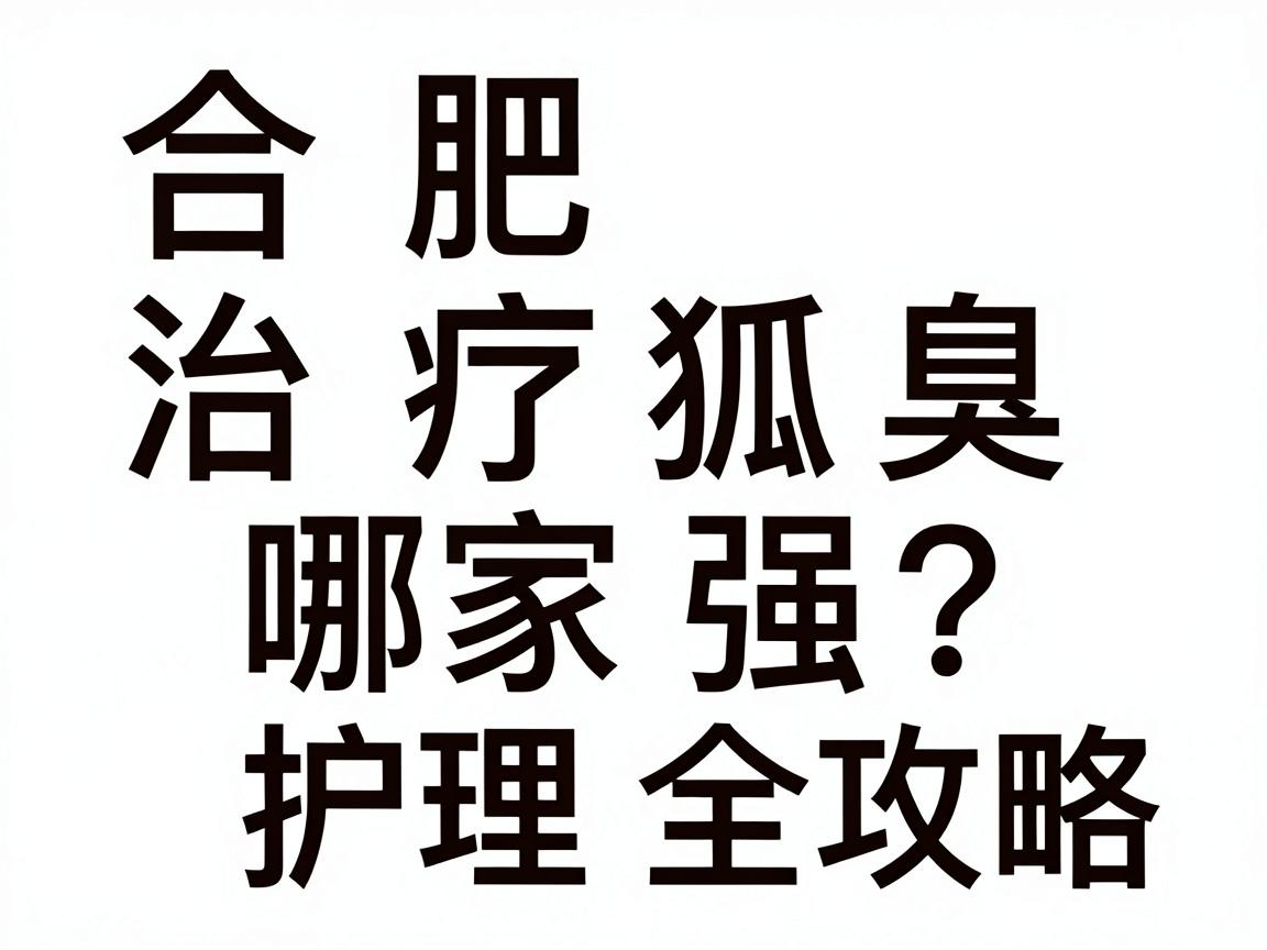 合肥治疗狐臭哪家强？专业医院对比与护理全攻略