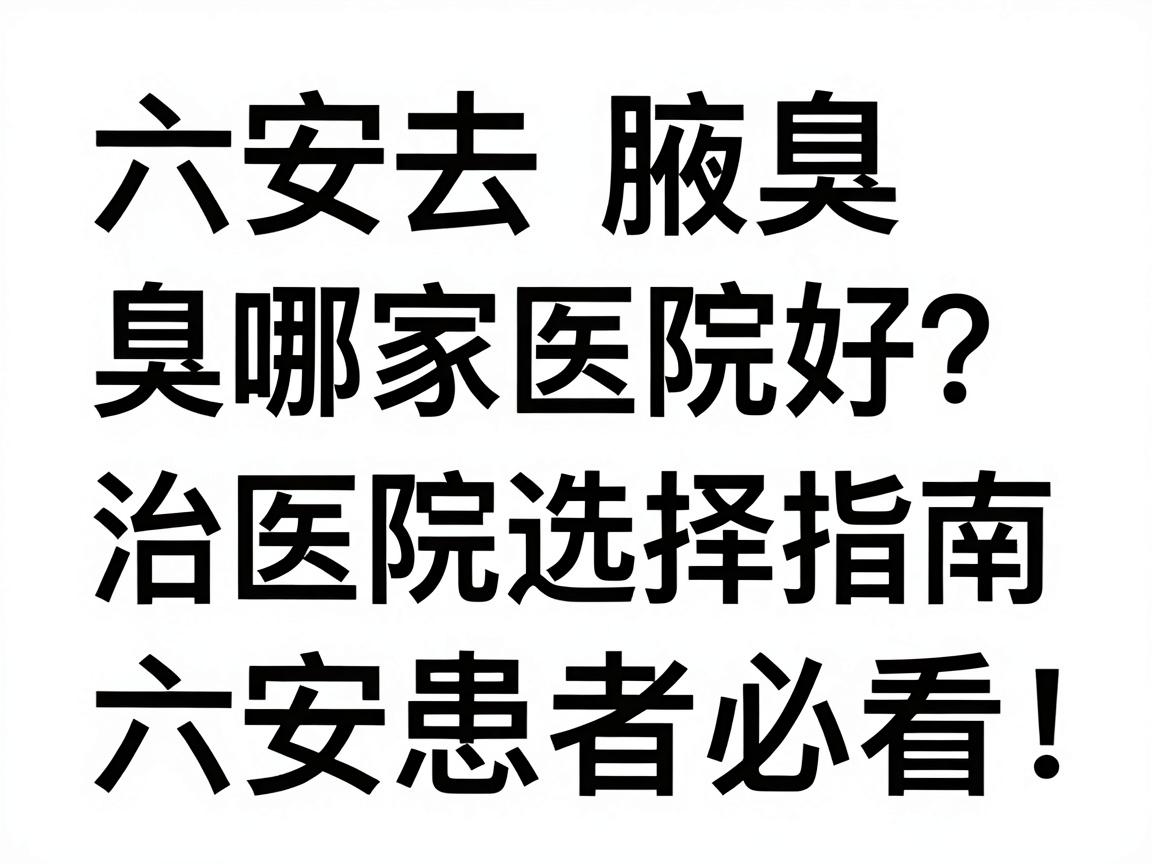 六安去腋臭哪家医院好？腋臭治疗医院选择指南，六安患者必看