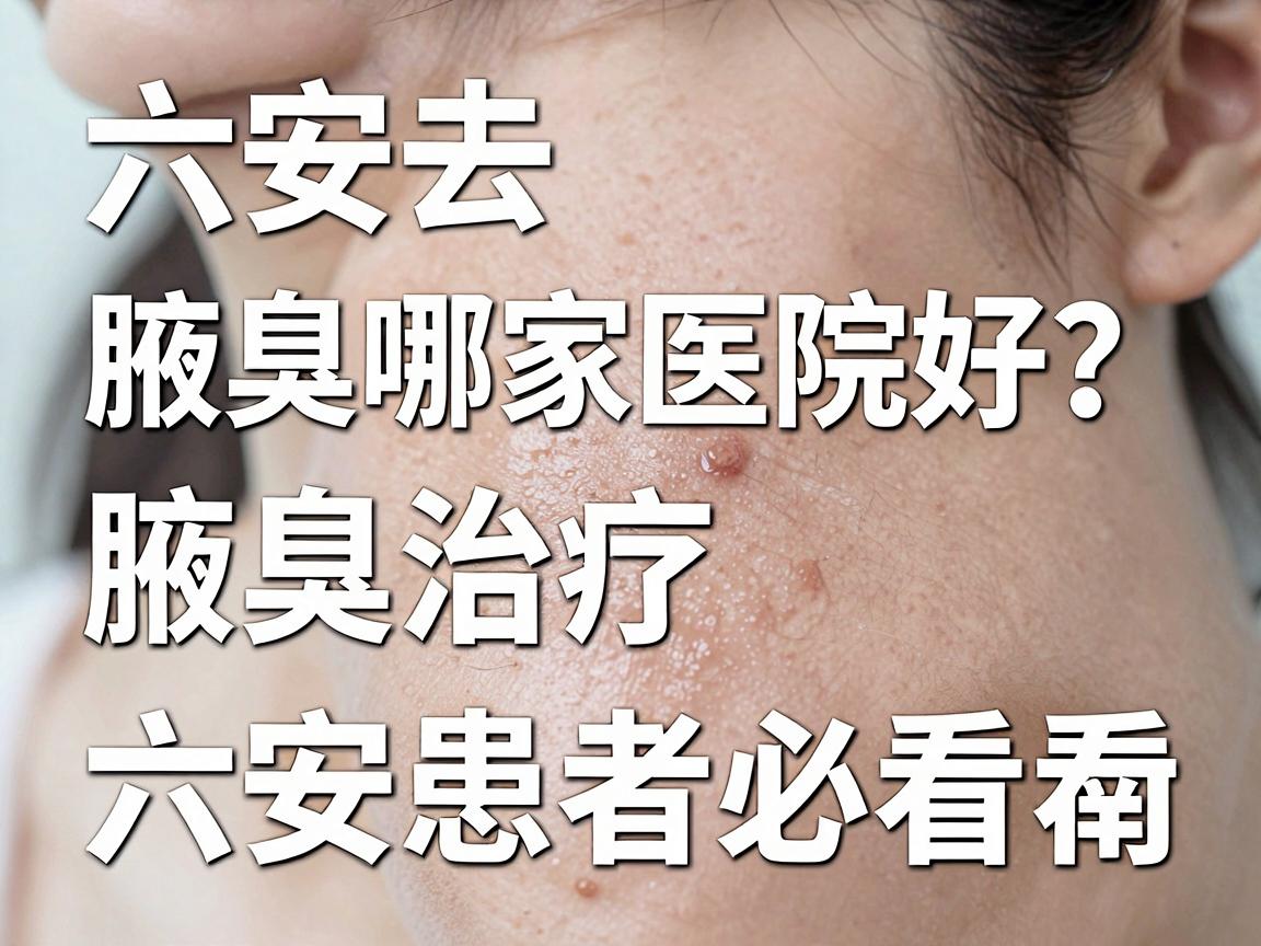 六安去腋臭哪家医院好？腋臭治疗医院选择指南，六安患者必看
