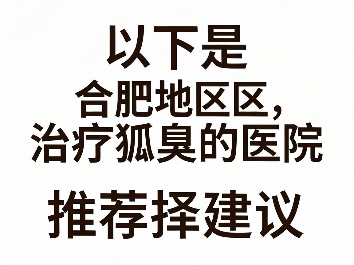 以下是合肥地区治疗狐臭的医院推荐及选择建议 以下是合肥地区治疗狐臭的医院推荐及选择建议