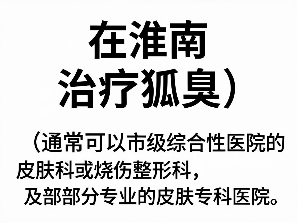 在淮南,治疗狐臭(腋臭)通常可以选择市级综合性医院的皮肤科或烧伤整形科,以及部分专业的皮肤专科医院。以下是一些可供参考的医院和科室建议 在淮南,治疗狐臭(腋臭)通常可以选择市级综合性医院的皮肤科或烧伤整形科,以及部分专业的皮肤专科医院。以下是一些可供参考的医院和科室建议