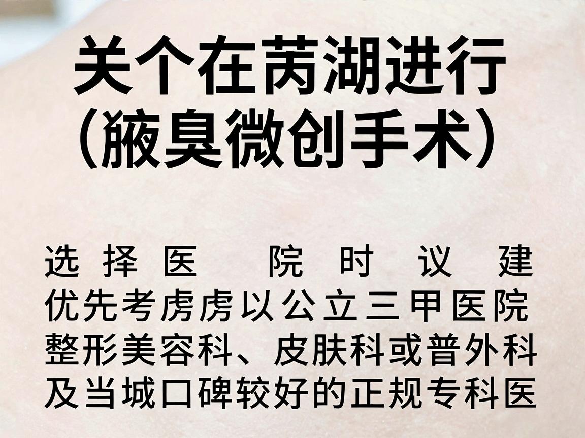 关于在芜湖进行狐臭手术(腋臭微创手术)选择医院时建议优先考虑公立三甲医院的整形美容科、皮肤科或普外科,以及当地口碑较好的正规专科医院 关于在芜湖进行狐臭手术(腋臭微创手术)选择医院时建议优先考虑公立三甲医院的整形美容科、皮肤科或普外科,以及当地口碑较好的正规专科医院