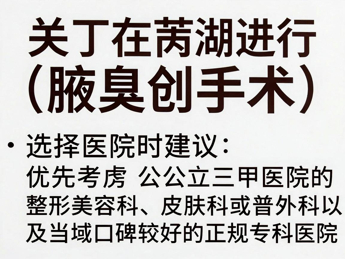 关于在芜湖进行狐臭手术(腋臭微创手术)选择医院时建议优先考虑公立三甲医院的整形美容科、皮肤科或普外科,以及当地口碑较好的正规专科医院 关于在芜湖进行狐臭手术(腋臭微创手术)选择医院时建议优先考虑公立三甲医院的整形美容科、皮肤科或普外科,以及当地口碑较好的正规专科医院