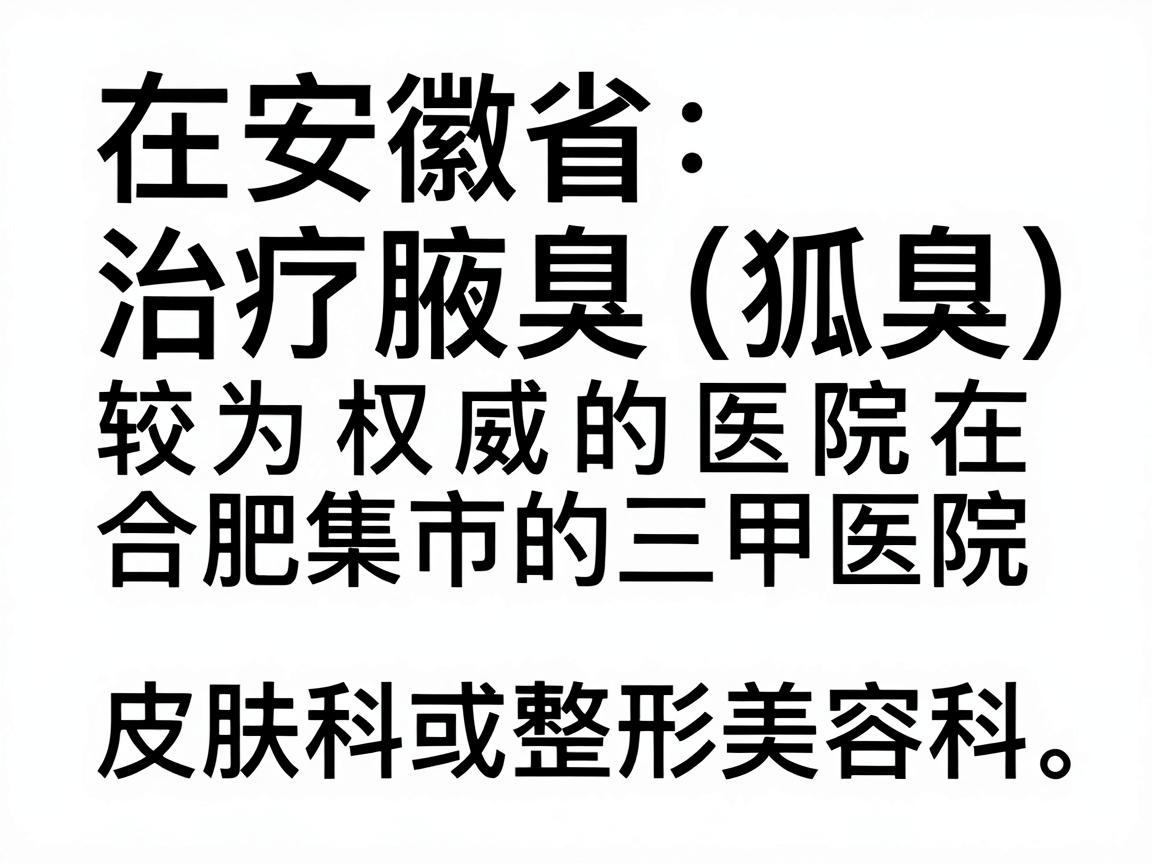 在安徽省,治疗腋臭(狐臭)较为权威的医院主要集中在合肥市的三甲医院,尤其是皮肤科或整形美容科。以下是综合口碑、技术和患者反馈较好的医院推荐 在安徽省,治疗腋臭(狐臭)较为权威的医院主要集中在合肥市的三甲医院,尤其是皮肤科或整形美容科。以下是综合口碑、技术和患者反馈较好的医院推荐