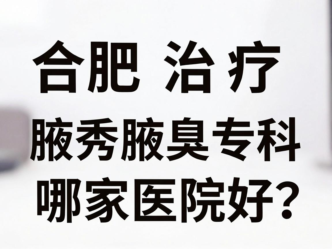 合肥治疗腋臭哪家医院好?合肥腋秀腋臭专科深度解析 合肥治疗腋臭哪家医院好?合肥腋秀腋臭专科深度解析
