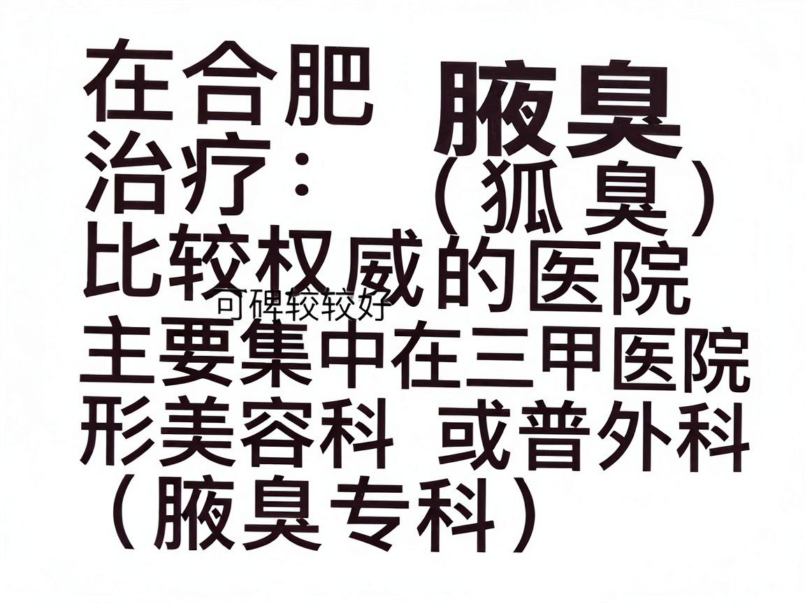 在合肥,治疗腋臭(狐臭)比较权威且口碑较好的医院主要集中在三甲医院的整形美容科或普外科(腋臭专科)以下是几家备受推荐的医院,你可以根据自身情况选择 在合肥,治疗腋臭(狐臭)比较权威且口碑较好的医院主要集中在三甲医院的整形美容科或普外科(腋臭专科)以下是几家备受推荐的医院,你可以根据自身情况选择