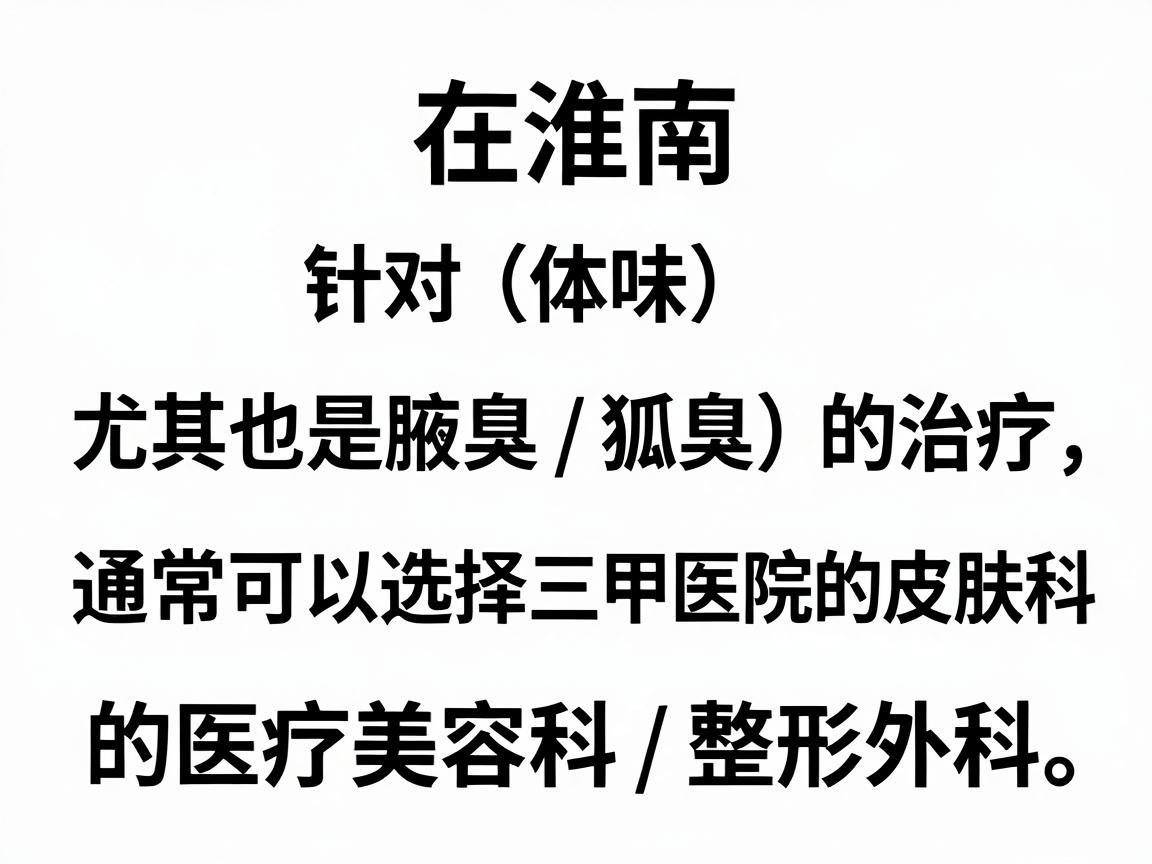 在淮南，针对体味（尤其是腋臭/狐臭）的治疗，通常可以选择三甲医院的皮肤科或专业的医疗美容科/整形外科。以下是具体的医院推荐及建议
