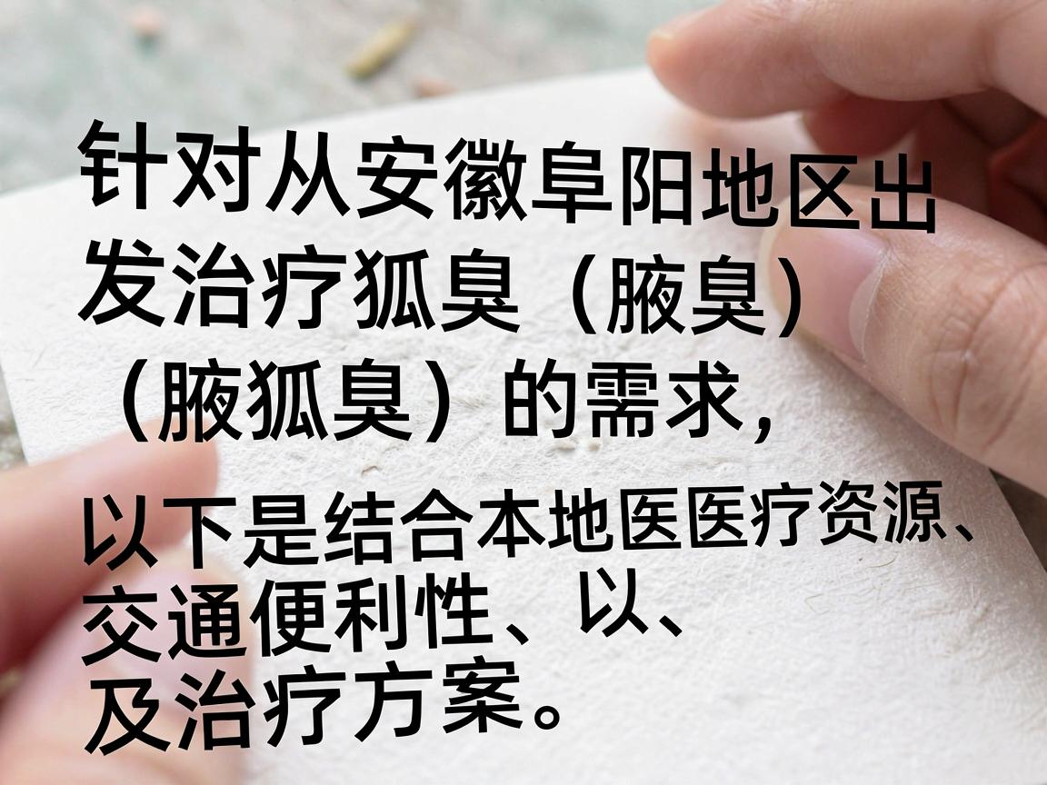 针对从安徽阜阳地区出发治疗狐臭(腋臭)的需求,以下是结合本地医疗资源、交通便利性以及治疗方案的详细建议。阜阳作为皖北地区的医疗中心,有多家医院可以处理此类问题 针对从安徽阜阳地区出发治疗狐臭(腋臭)的需求,以下是结合本地医疗资源、交通便利性以及治疗方案的详细建议。阜阳作为皖北地区的医疗中心,有多家医院可以处理此类问题