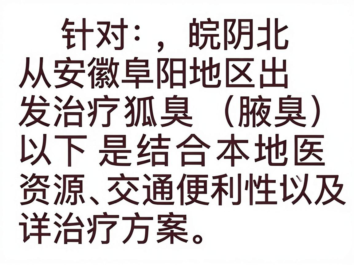 针对从安徽阜阳地区出发治疗狐臭(腋臭)的需求,以下是结合本地医疗资源、交通便利性以及治疗方案的详细建议。阜阳作为皖北地区的医疗中心,有多家医院可以处理此类问题 针对从安徽阜阳地区出发治疗狐臭(腋臭)的需求,以下是结合本地医疗资源、交通便利性以及治疗方案的详细建议。阜阳作为皖北地区的医疗中心,有多家医院可以处理此类问题