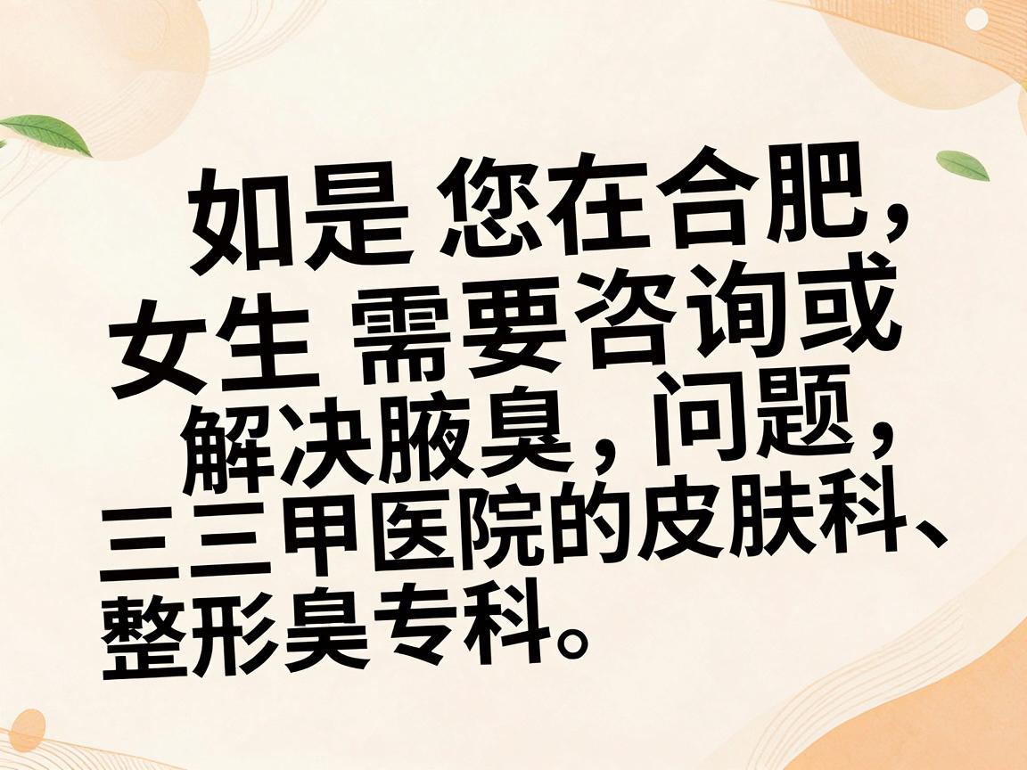如果您在合肥,女生需要咨询或解决腋臭问题,建议优先选择三甲医院的皮肤科、整形美容科或腋臭专科。以下是一些正规且口碑较好的医院及科室方向,供您参考 如果您在合肥,女生需要咨询或解决腋臭问题,建议优先选择三甲医院的皮肤科、整形美容科或腋臭专科。以下是一些正规且口碑较好的医院及科室方向,供您参考