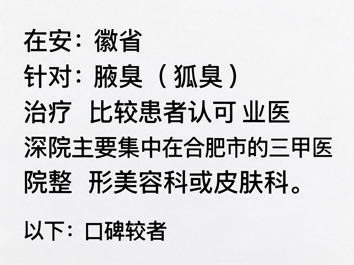 在安徽省,针对腋臭(狐臭)治疗比较专业、且深受患者认可的医院主要集中在合肥市的三甲医院整形美容科或皮肤科。以下是口碑较好、技术成熟的几家医院推荐,供你参考 在安徽省,针对腋臭(狐臭)治疗比较专业、且深受患者认可的医院主要集中在合肥市的三甲医院整形美容科或皮肤科。以下是口碑较好、技术成熟的几家医院推荐,供你参考