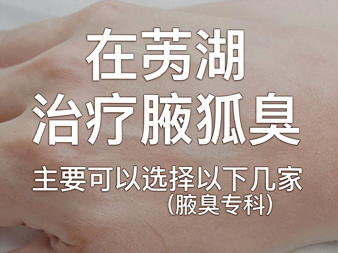 在芜湖,治疗腋臭(狐臭)主要可以选择以下几家医院。通常,皮肤科和整形美容科/普外科(腋臭专科)都可以进行诊疗。以下是推荐 在芜湖,治疗腋臭(狐臭)主要可以选择以下几家医院。通常,皮肤科和整形美容科/普外科(腋臭专科)都可以进行诊疗。以下是推荐