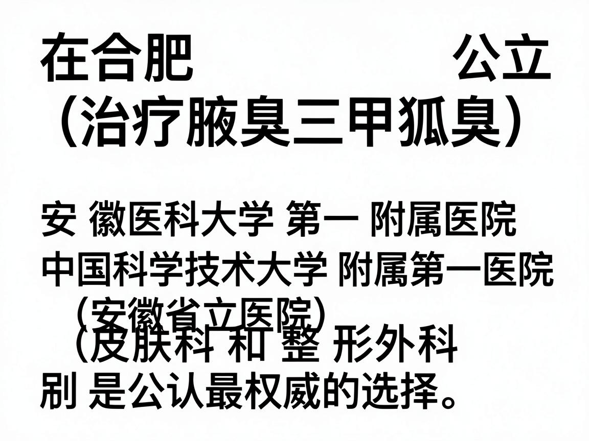 在合肥,治疗腋臭(狐臭)的公立三甲医院中,安徽医科大学第一附属医院 和 中国科学技术大学附属第一医院(安徽省立医院)的皮肤科和整形外科是公认最权威的选择。以下是具体建议 在合肥,治疗腋臭(狐臭)的公立三甲医院中,安徽医科大学第一附属医院 和 中国科学技术大学附属第一医院(安徽省立医院)的皮肤科和整形外科是公认最权威的选择。以下是具体建议