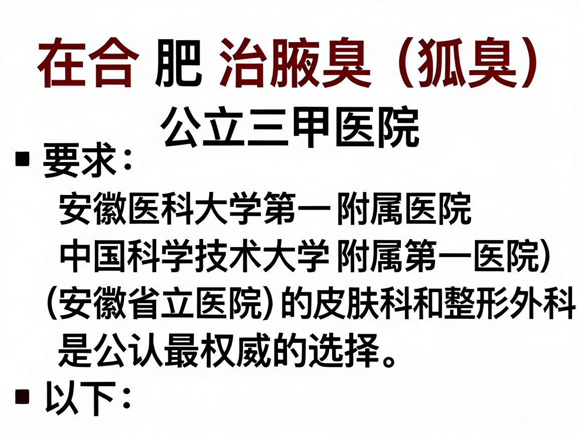 在合肥,治疗腋臭(狐臭)的公立三甲医院中,安徽医科大学第一附属医院 和 中国科学技术大学附属第一医院(安徽省立医院)的皮肤科和整形外科是公认最权威的选择。以下是具体建议 在合肥,治疗腋臭(狐臭)的公立三甲医院中,安徽医科大学第一附属医院 和 中国科学技术大学附属第一医院(安徽省立医院)的皮肤科和整形外科是公认最权威的选择。以下是具体建议
