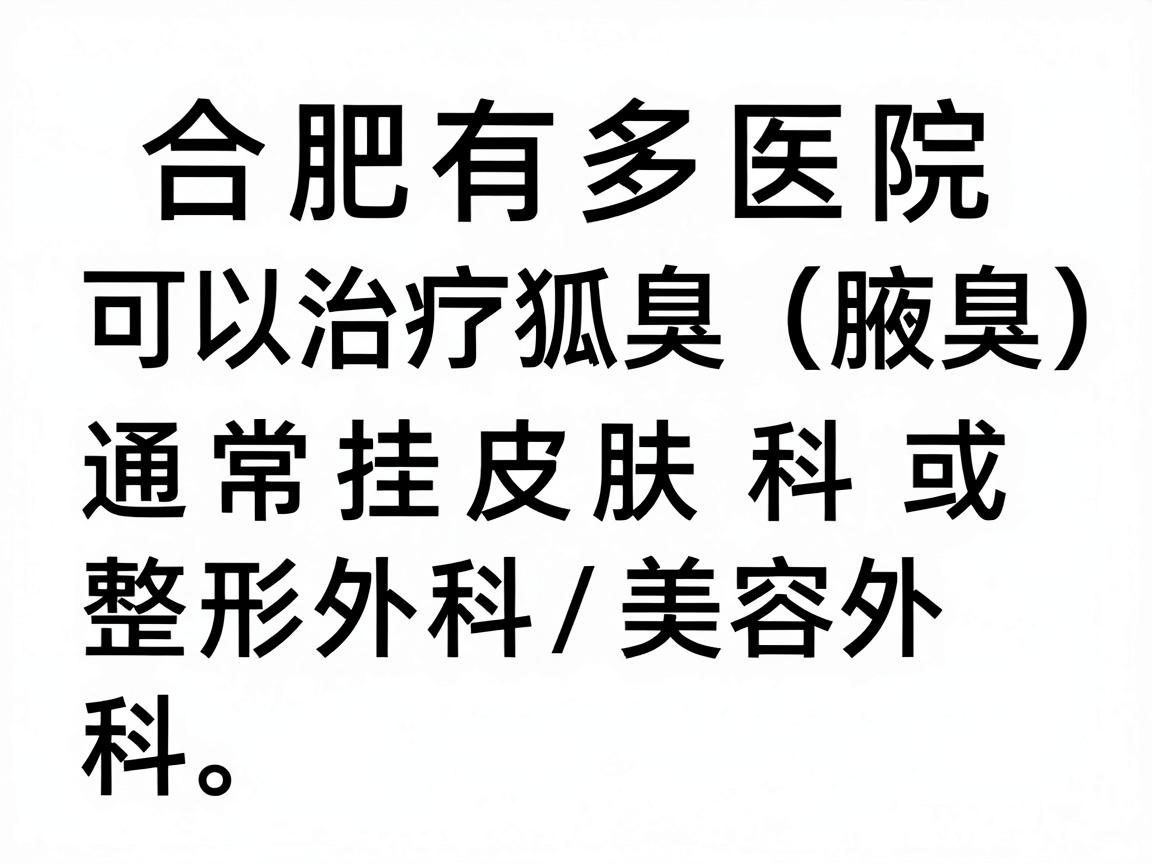 合肥有多家医院可以治疗狐臭(腋臭)通常挂皮肤科或整形外科/美容外科。以下是相关信息和选择建议 合肥有多家医院可以治疗狐臭(腋臭)通常挂皮肤科或整形外科/美容外科。以下是相关信息和选择建议