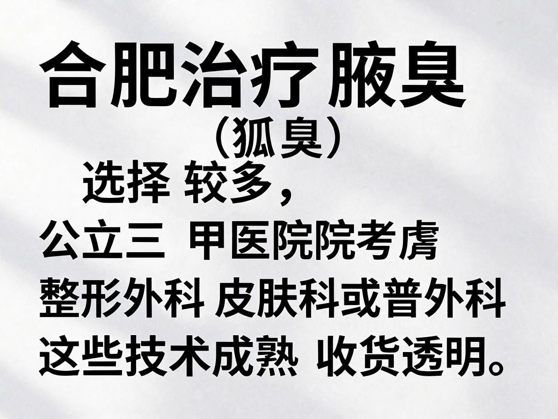 合肥治疗腋臭(狐臭)的医院选择较多,建议优先考虑公立三甲医院的整形外科、皮肤科或普外科,这些科室通常技术成熟、收费透明。以下是部分合肥地区口碑较好的医院及科室推荐,供你参考 合肥治疗腋臭(狐臭)的医院选择较多,建议优先考虑公立三甲医院的整形外科、皮肤科或普外科,这些科室通常技术成熟、收费透明。以下是部分合肥地区口碑较好的医院及科室推荐,供你参考