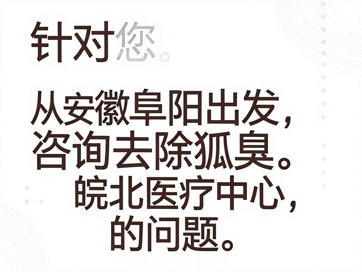 针对您从安徽阜阳出发咨询去除狐臭的问题，以下是一个清晰、分步骤的解决方案。阜阳作为皖北医疗中心，拥有多家可以处理此类问题的正规医院