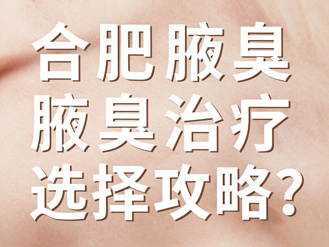 合肥腋臭治疗医院哪家强?合肥腋臭医院选择攻略,这些细节别忽略 合肥腋臭治疗医院哪家强?合肥腋臭医院选择攻略,这些细节别忽略