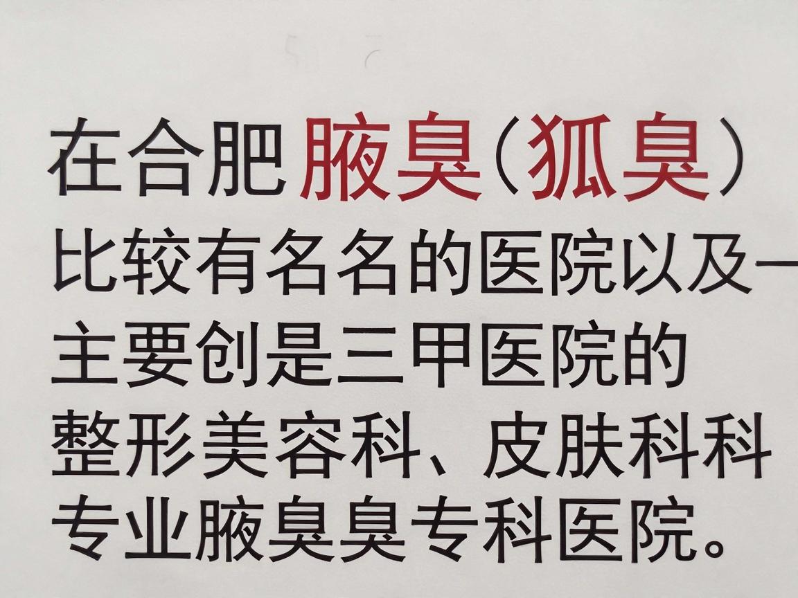 在合肥,治疗腋臭(狐臭)比较有名的医院主要是三甲医院的整形美容科、皮肤科,以及一些口碑较好的专业腋臭专科医院 在合肥,治疗腋臭(狐臭)比较有名的医院主要是三甲医院的整形美容科、皮肤科,以及一些口碑较好的专业腋臭专科医院