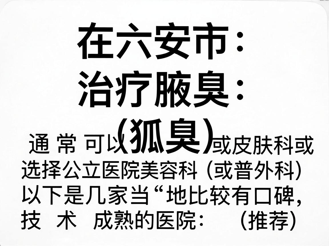 在六安市,治疗腋臭(狐臭)通常可以选择公立医院的皮肤科或整形美容科(或普外科)以下是几家当地比较有口碑、技术成熟的医院推荐,供你参考 在六安市,治疗腋臭(狐臭)通常可以选择公立医院的皮肤科或整形美容科(或普外科)以下是几家当地比较有口碑、技术成熟的医院推荐,供你参考