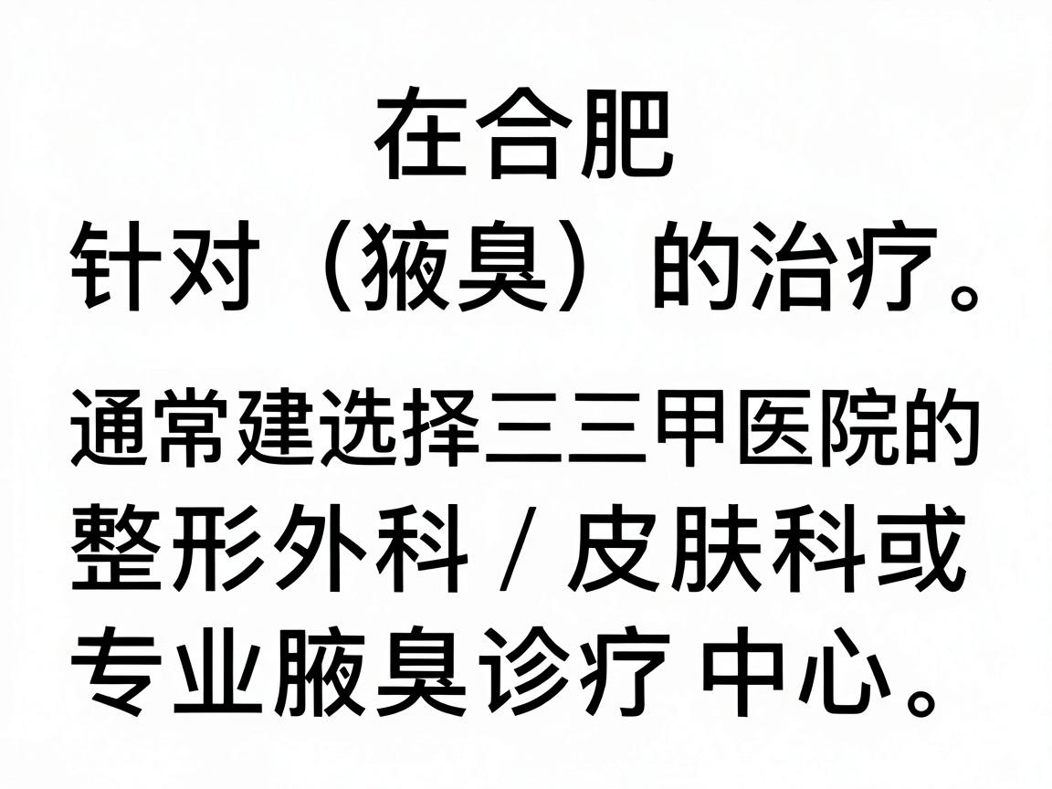 在合肥,针对狐臭(腋臭)的治疗,通常建议选择三甲医院的整形外科、皮肤科或专业腋臭诊疗中心。以下是几家在合肥口碑较好、技术较为成熟的医院推荐,供你参考 在合肥,针对狐臭(腋臭)的治疗,通常建议选择三甲医院的整形外科、皮肤科或专业腋臭诊疗中心。以下是几家在合肥口碑较好、技术较为成熟的医院推荐,供你参考
