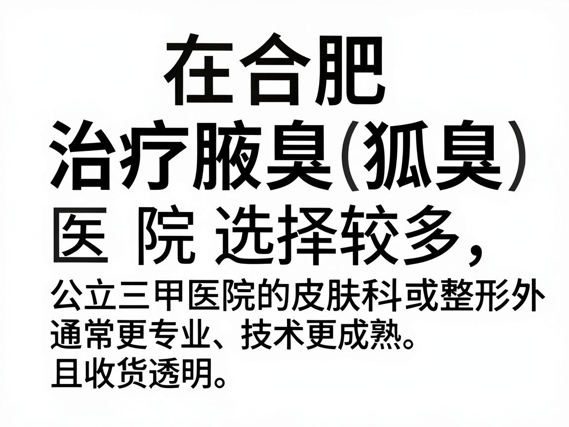 在合肥,治疗腋臭(狐臭)的医院选择较多,但公立三甲医院的皮肤科或整形外科通常更专业、技术更成熟,且收费透明。以下是根据综合口碑和医疗实力值得参考的几家医院 在合肥,治疗腋臭(狐臭)的医院选择较多,但公立三甲医院的皮肤科或整形外科通常更专业、技术更成熟,且收费透明。以下是根据综合口碑和医疗实力值得参考的几家医院