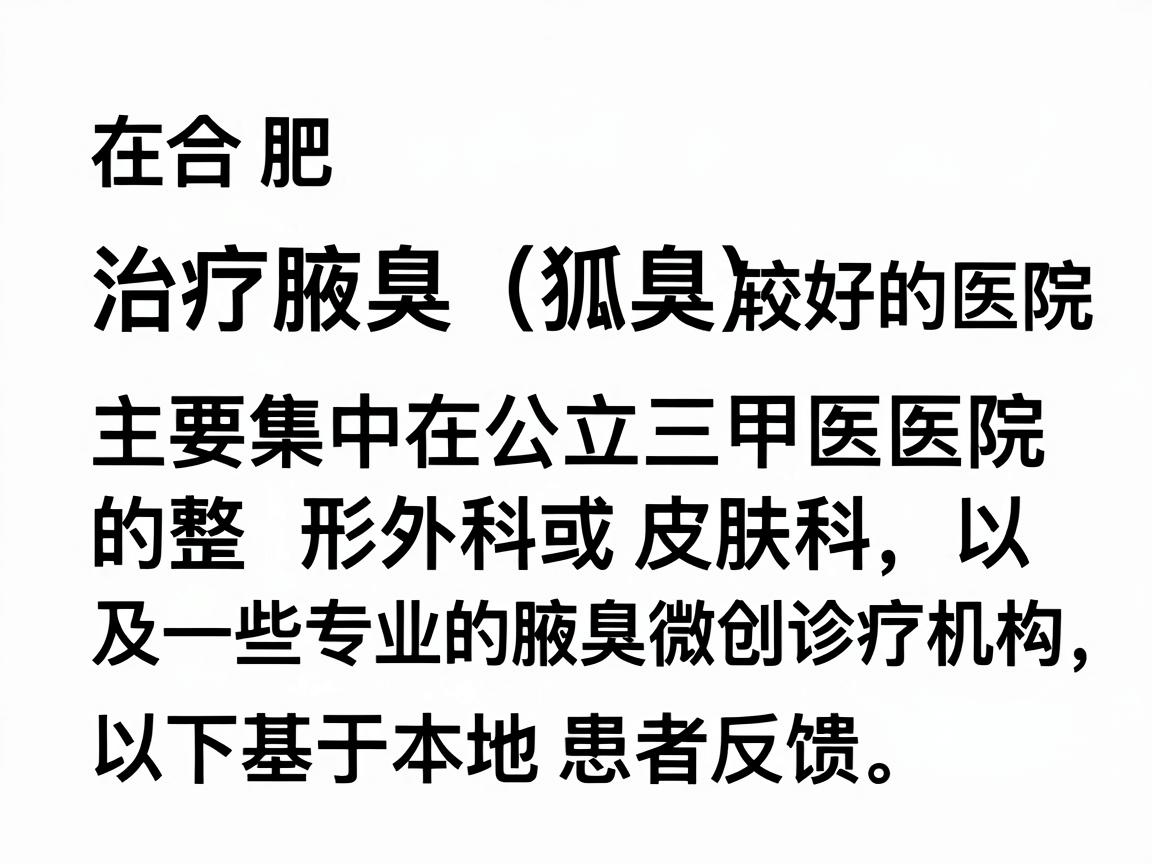在合肥,治疗腋臭(狐臭)的口碑较好的医院主要集中在公立三甲医院的整形外科或皮肤科,以及一些专业的腋臭微创诊疗机构。以下是基于本地患者反馈和医疗资源整理的建议 在合肥,治疗腋臭(狐臭)的口碑较好的医院主要集中在公立三甲医院的整形外科或皮肤科,以及一些专业的腋臭微创诊疗机构。以下是基于本地患者反馈和医疗资源整理的建议